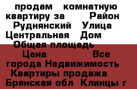 продам 2-комнатную квартиру за 600 › Район ­ Руднянский › Улица ­ Центральная › Дом ­ 20 › Общая площадь ­ 54 › Цена ­ 600 000 - Все города Недвижимость » Квартиры продажа   . Брянская обл.,Клинцы г.